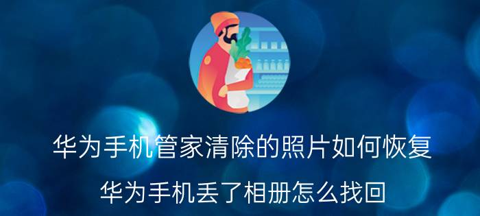 华为手机管家清除的照片如何恢复 华为手机丢了相册怎么找回？